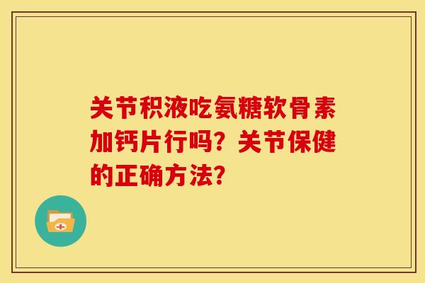 关节积液吃氨糖软骨素加钙片行吗？关节保健的正确方法？