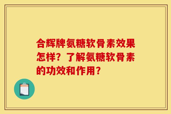 合辉牌氨糖软骨素效果怎样？了解氨糖软骨素的功效和作用？