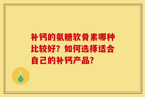 补钙的氨糖软骨素哪种比较好？如何选择适合自己的补钙产品？
