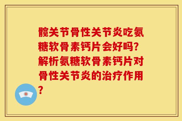 髋关节骨性关节炎吃氨糖软骨素钙片会好吗？解析氨糖软骨素钙片对骨性关节炎的治疗作用？