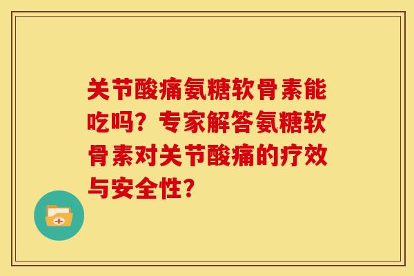 关节酸痛氨糖软骨素能吃吗？专家解答氨糖软骨素对关节酸痛的疗效与安全性？