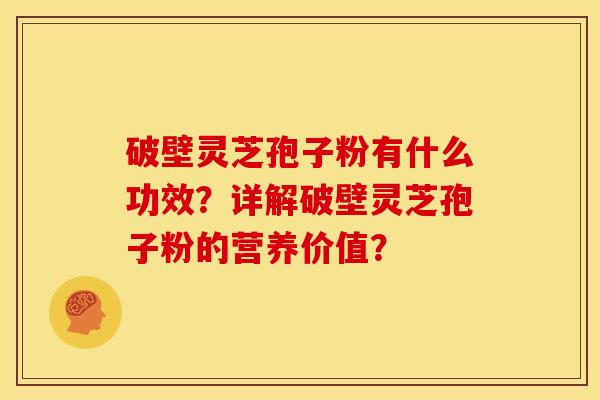 破壁灵芝孢子粉有什么功效？详解破壁灵芝孢子粉的营养价值？