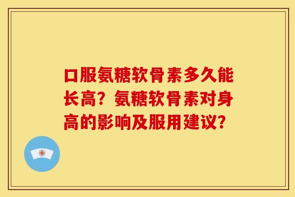 口服氨糖软骨素多久能长高？氨糖软骨素对身高的影响及服用建议？