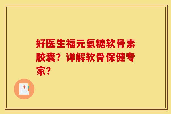 好医生福元氨糖软骨素胶囊？详解软骨保健专家？