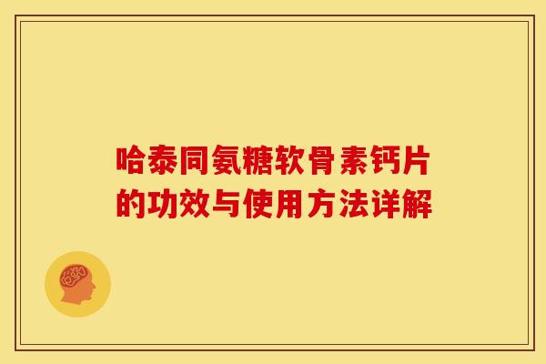 哈泰同氨糖软骨素钙片的功效与使用方法详解