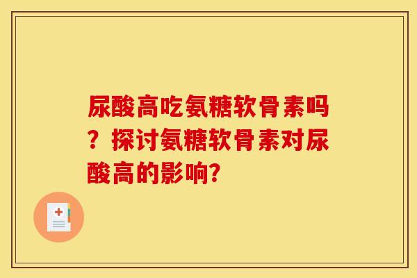 尿酸高吃氨糖软骨素吗？探讨氨糖软骨素对尿酸高的影响？