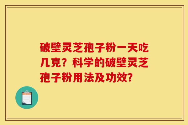 破壁灵芝孢子粉一天吃几克？科学的破壁灵芝孢子粉用法及功效？