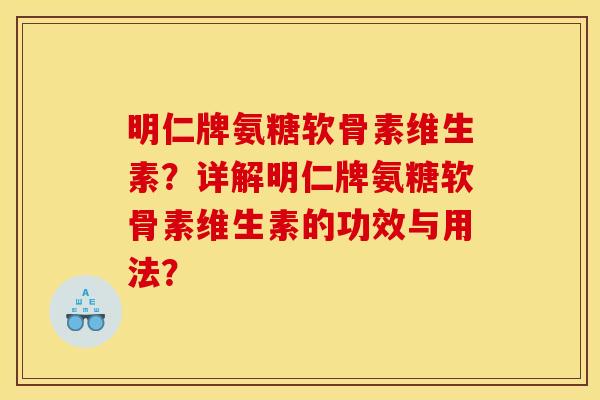 明仁牌氨糖软骨素维生素？详解明仁牌氨糖软骨素维生素的功效与用法？