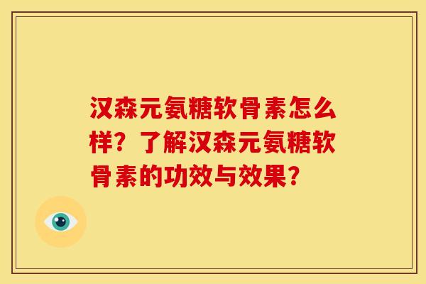 汉森元氨糖软骨素怎么样？了解汉森元氨糖软骨素的功效与效果？
