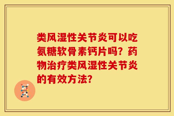 类风湿性关节炎可以吃氨糖软骨素钙片吗？药物治疗类风湿性关节炎的有效方法？