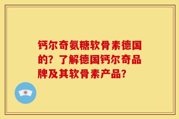 钙尔奇氨糖软骨素德国的？了解德国钙尔奇品牌及其软骨素产品？