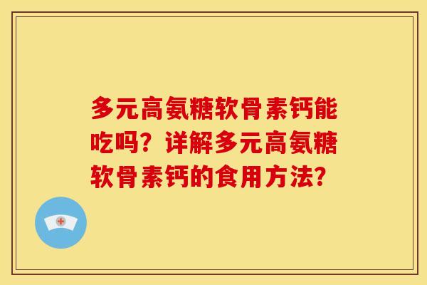 多元高氨糖软骨素钙能吃吗？详解多元高氨糖软骨素钙的食用方法？