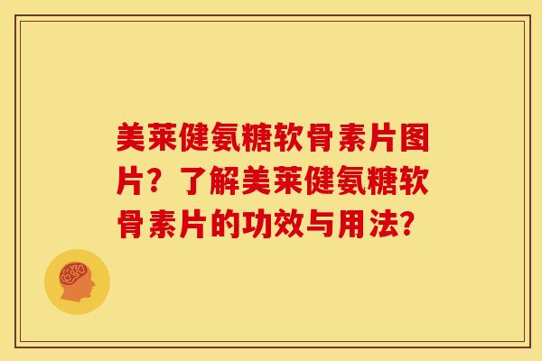 美莱健氨糖软骨素片图片？了解美莱健氨糖软骨素片的功效与用法？