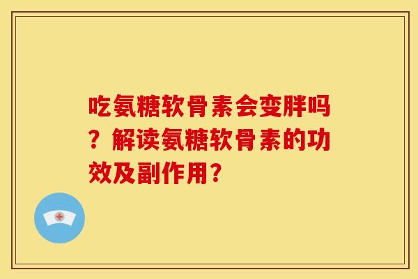 吃氨糖软骨素会变胖吗？解读氨糖软骨素的功效及副作用？