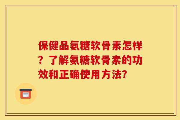 保健品氨糖软骨素怎样？了解氨糖软骨素的功效和正确使用方法？