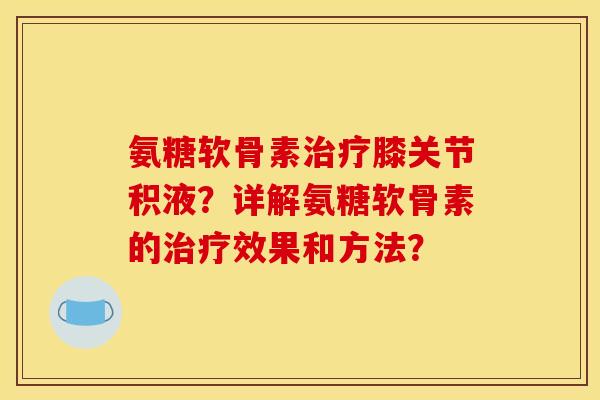 氨糖软骨素治疗膝关节积液？详解氨糖软骨素的治疗效果和方法？