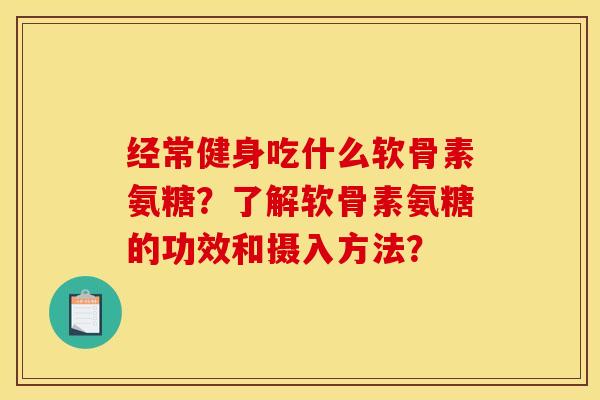 经常健身吃什么软骨素氨糖？了解软骨素氨糖的功效和摄入方法？