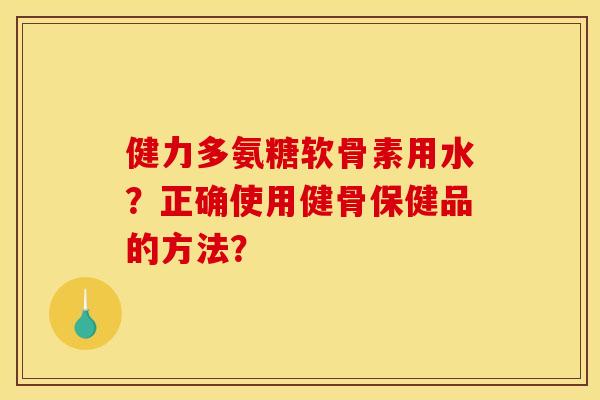 健力多氨糖软骨素用水？正确使用健骨保健品的方法？