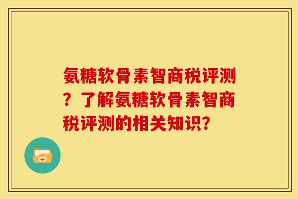 氨糖软骨素智商税评测？了解氨糖软骨素智商税评测的相关知识？