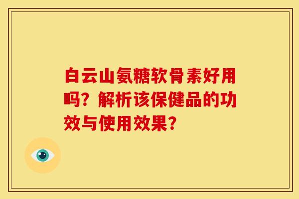 白云山氨糖软骨素好用吗？解析该保健品的功效与使用效果？