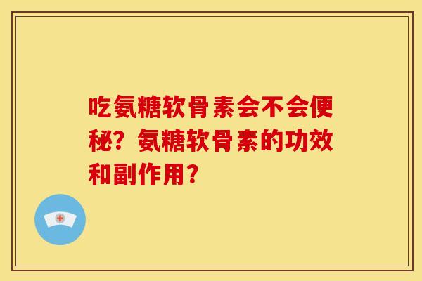 吃氨糖软骨素会不会便秘？氨糖软骨素的功效和副作用？