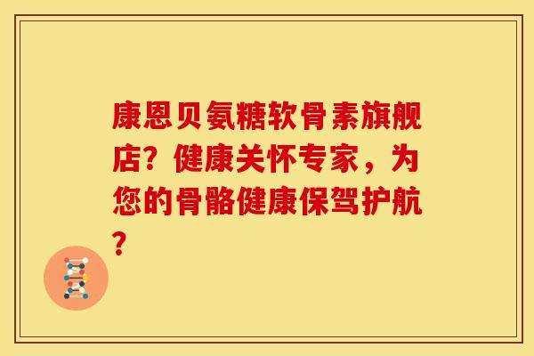 康恩贝氨糖软骨素旗舰店？健康关怀专家，为您的骨骼健康保驾护航？