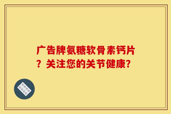 广告牌氨糖软骨素钙片？关注您的关节健康？