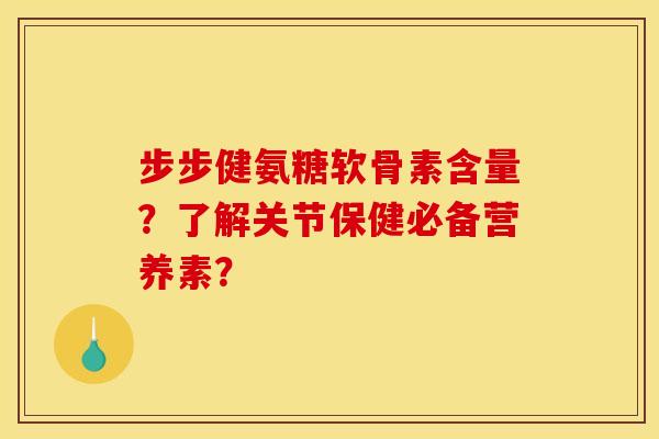 步步健氨糖软骨素含量？了解关节保健必备营养素？