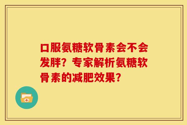 口服氨糖软骨素会不会发胖？专家解析氨糖软骨素的减肥效果？