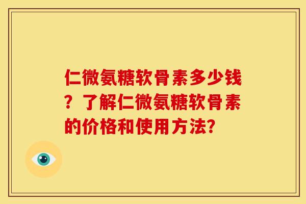 仁微氨糖软骨素多少钱？了解仁微氨糖软骨素的价格和使用方法？