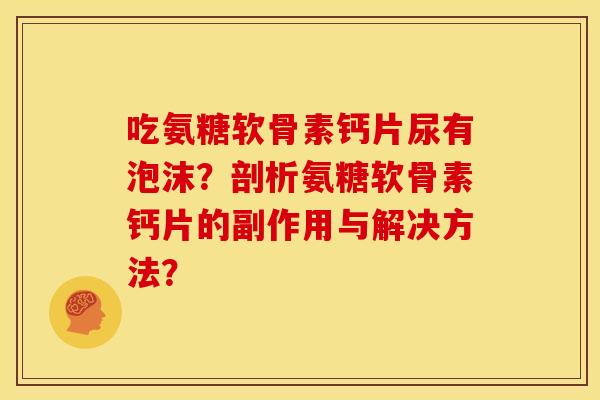 吃氨糖软骨素钙片尿有泡沫？剖析氨糖软骨素钙片的副作用与解决方法？