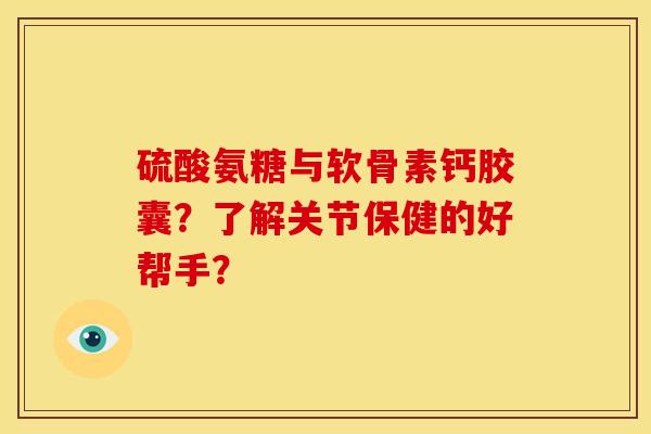 硫酸氨糖与软骨素钙胶囊？了解关节保健的好帮手？