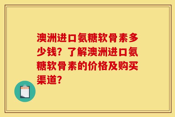 澳洲进口氨糖软骨素多少钱？了解澳洲进口氨糖软骨素的价格及购买渠道？