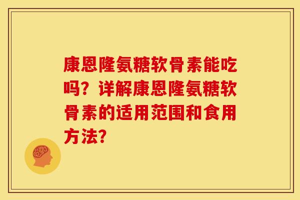 康恩隆氨糖软骨素能吃吗？详解康恩隆氨糖软骨素的适用范围和食用方法？