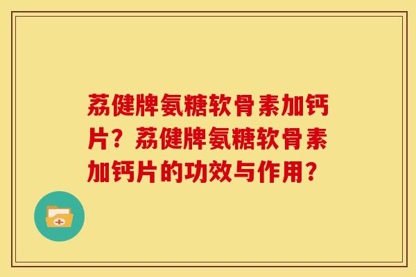 荔健牌氨糖软骨素加钙片？荔健牌氨糖软骨素加钙片的功效与作用？