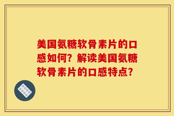 美国氨糖软骨素片的口感如何？解读美国氨糖软骨素片的口感特点？
