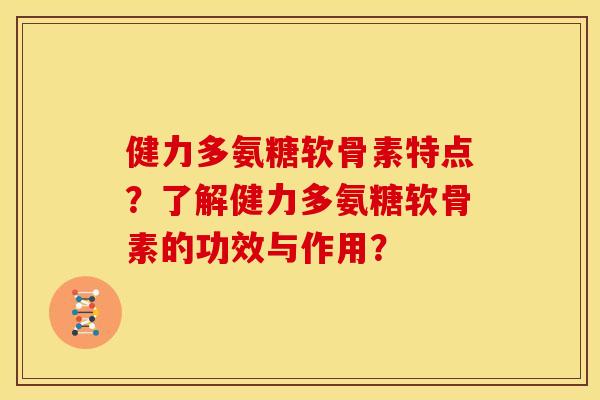 健力多氨糖软骨素特点？了解健力多氨糖软骨素的功效与作用？