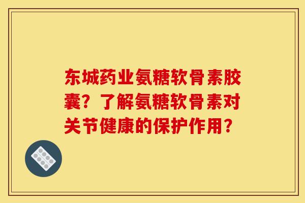 东城药业氨糖软骨素胶囊？了解氨糖软骨素对关节健康的保护作用？