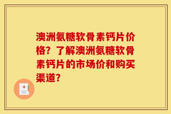 澳洲氨糖软骨素钙片价格？了解澳洲氨糖软骨素钙片的市场价和购买渠道？