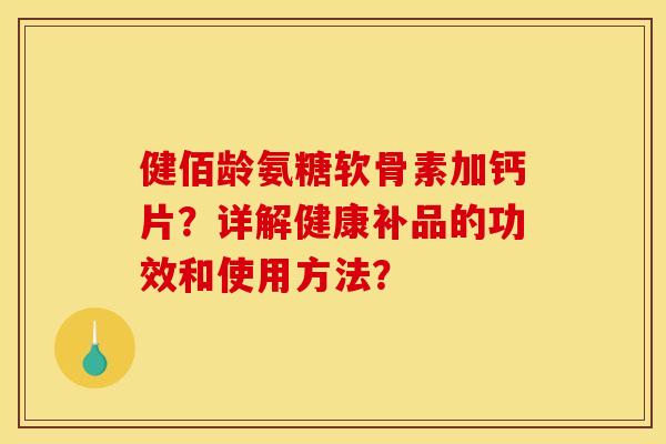 健佰龄氨糖软骨素加钙片？详解健康补品的功效和使用方法？