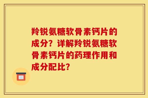羚锐氨糖软骨素钙片的成分？详解羚锐氨糖软骨素钙片的药理作用和成分配比？