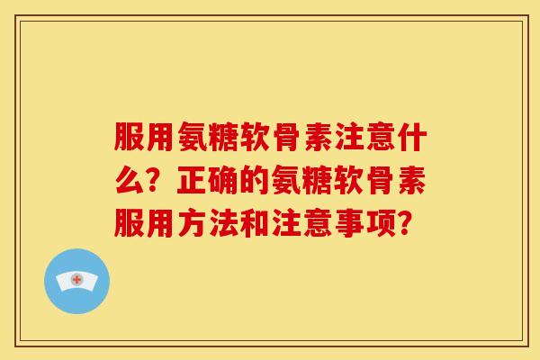 服用氨糖软骨素注意什么？正确的氨糖软骨素服用方法和注意事项？