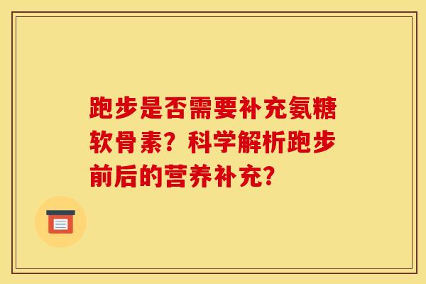 跑步是否需要补充氨糖软骨素？科学解析跑步前后的营养补充？