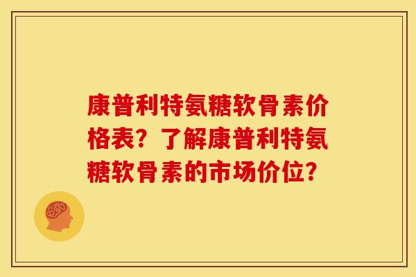 康普利特氨糖软骨素价格表？了解康普利特氨糖软骨素的市场价位？