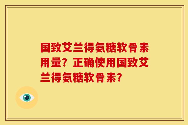 国致艾兰得氨糖软骨素用量？正确使用国致艾兰得氨糖软骨素？