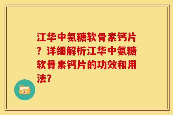 江华中氨糖软骨素钙片？详细解析江华中氨糖软骨素钙片的功效和用法？