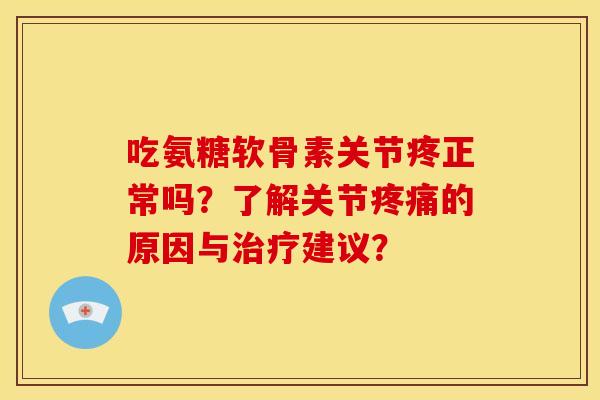 吃氨糖软骨素关节疼正常吗？了解关节疼痛的原因与治疗建议？