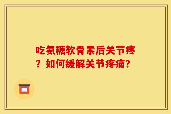 吃氨糖软骨素后关节疼？如何缓解关节疼痛？