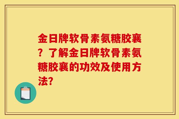 金日牌软骨素氨糖胶襄？了解金日牌软骨素氨糖胶襄的功效及使用方法？