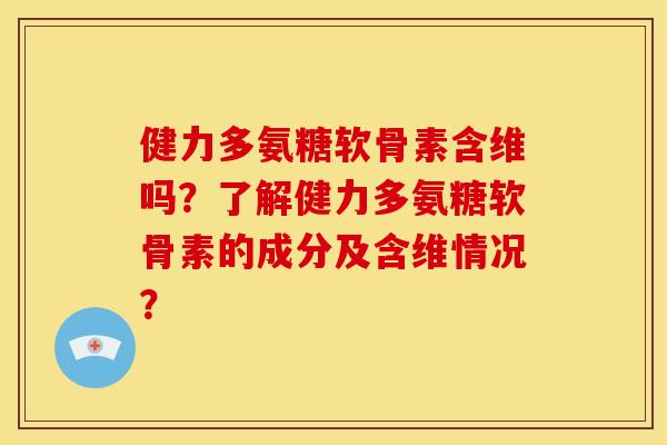 健力多氨糖软骨素含维吗？了解健力多氨糖软骨素的成分及含维情况？
